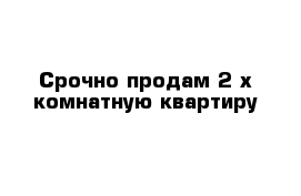 Срочно продам 2-х комнатную квартиру